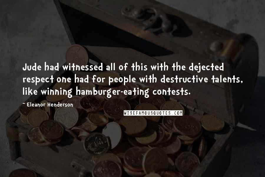 Eleanor Henderson Quotes: Jude had witnessed all of this with the dejected respect one had for people with destructive talents, like winning hamburger-eating contests.