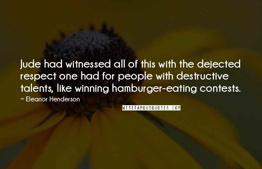 Eleanor Henderson Quotes: Jude had witnessed all of this with the dejected respect one had for people with destructive talents, like winning hamburger-eating contests.