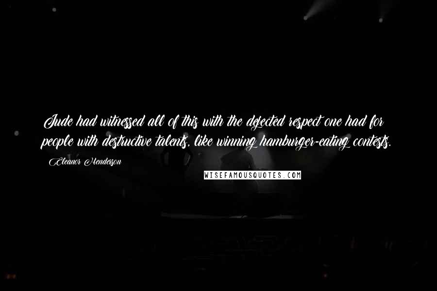 Eleanor Henderson Quotes: Jude had witnessed all of this with the dejected respect one had for people with destructive talents, like winning hamburger-eating contests.