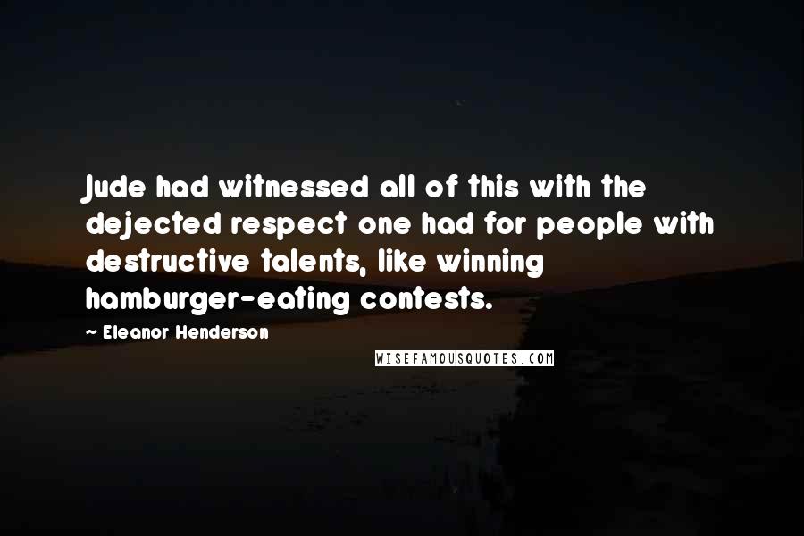 Eleanor Henderson Quotes: Jude had witnessed all of this with the dejected respect one had for people with destructive talents, like winning hamburger-eating contests.