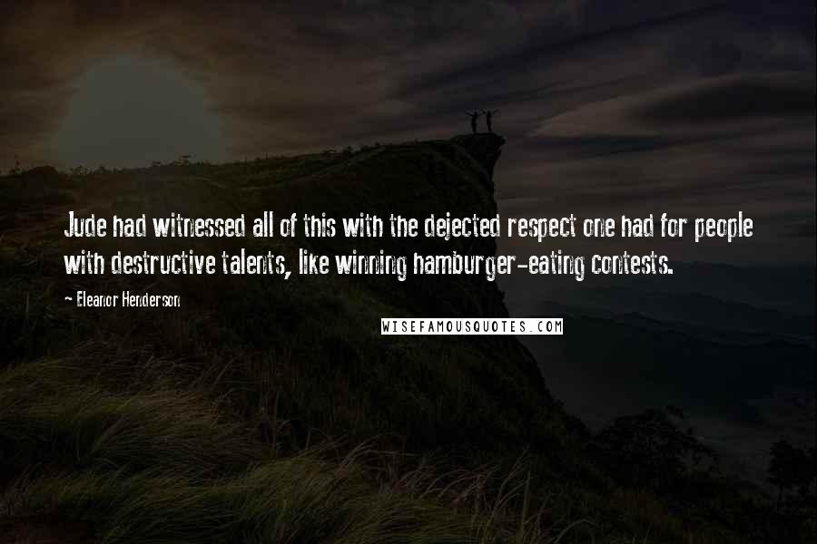 Eleanor Henderson Quotes: Jude had witnessed all of this with the dejected respect one had for people with destructive talents, like winning hamburger-eating contests.