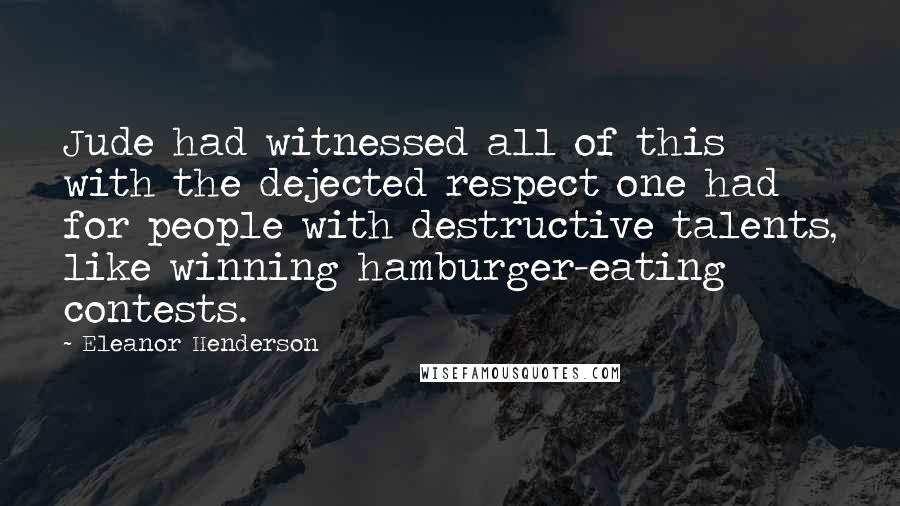 Eleanor Henderson Quotes: Jude had witnessed all of this with the dejected respect one had for people with destructive talents, like winning hamburger-eating contests.