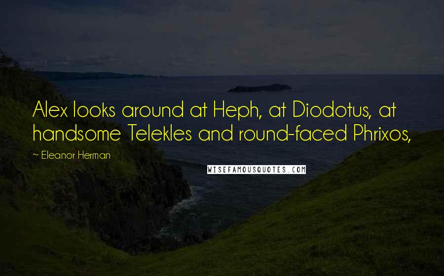 Eleanor Herman Quotes: Alex looks around at Heph, at Diodotus, at handsome Telekles and round-faced Phrixos,