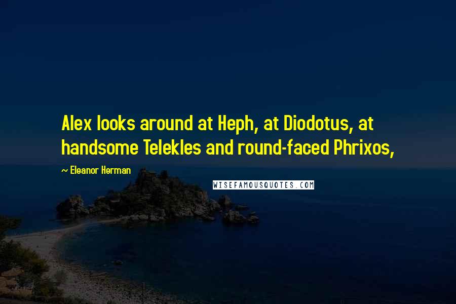 Eleanor Herman Quotes: Alex looks around at Heph, at Diodotus, at handsome Telekles and round-faced Phrixos,
