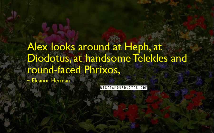 Eleanor Herman Quotes: Alex looks around at Heph, at Diodotus, at handsome Telekles and round-faced Phrixos,