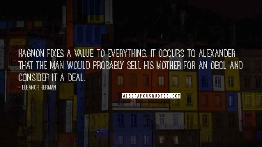 Eleanor Herman Quotes: Hagnon fixes a value to everything. It occurs to Alexander that the man would probably sell his mother for an obol and consider it a deal.