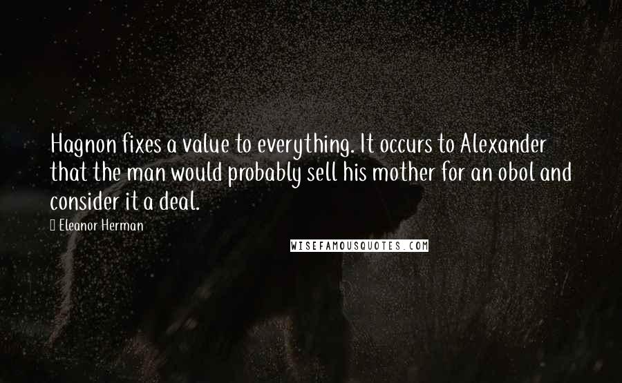 Eleanor Herman Quotes: Hagnon fixes a value to everything. It occurs to Alexander that the man would probably sell his mother for an obol and consider it a deal.