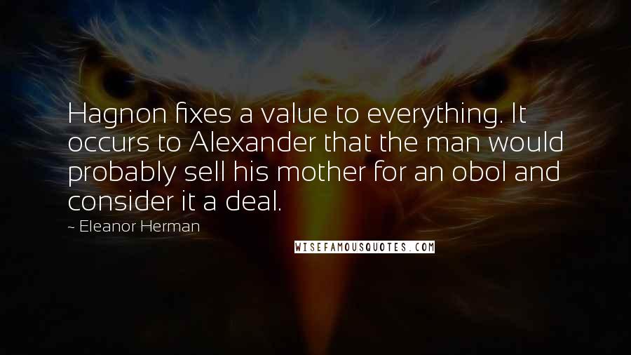 Eleanor Herman Quotes: Hagnon fixes a value to everything. It occurs to Alexander that the man would probably sell his mother for an obol and consider it a deal.