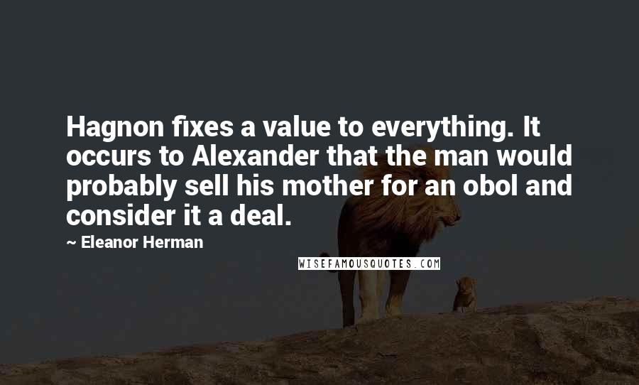 Eleanor Herman Quotes: Hagnon fixes a value to everything. It occurs to Alexander that the man would probably sell his mother for an obol and consider it a deal.