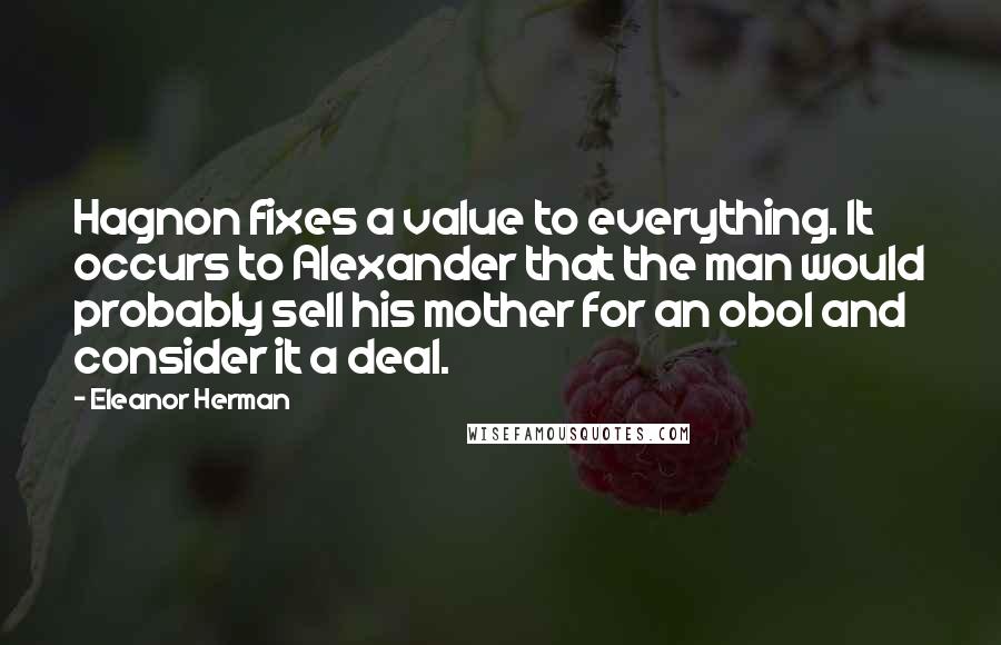 Eleanor Herman Quotes: Hagnon fixes a value to everything. It occurs to Alexander that the man would probably sell his mother for an obol and consider it a deal.
