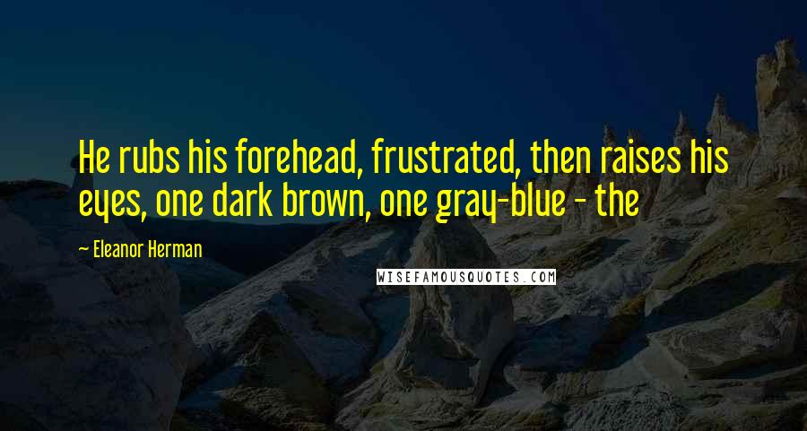 Eleanor Herman Quotes: He rubs his forehead, frustrated, then raises his eyes, one dark brown, one gray-blue - the