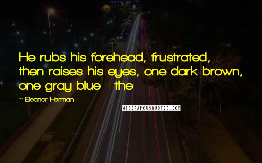 Eleanor Herman Quotes: He rubs his forehead, frustrated, then raises his eyes, one dark brown, one gray-blue - the