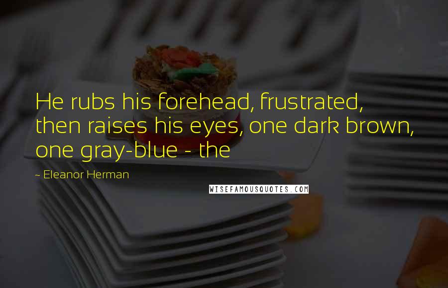 Eleanor Herman Quotes: He rubs his forehead, frustrated, then raises his eyes, one dark brown, one gray-blue - the