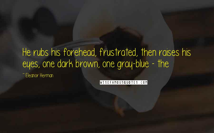 Eleanor Herman Quotes: He rubs his forehead, frustrated, then raises his eyes, one dark brown, one gray-blue - the