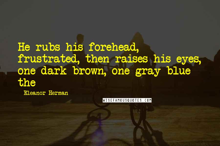 Eleanor Herman Quotes: He rubs his forehead, frustrated, then raises his eyes, one dark brown, one gray-blue - the