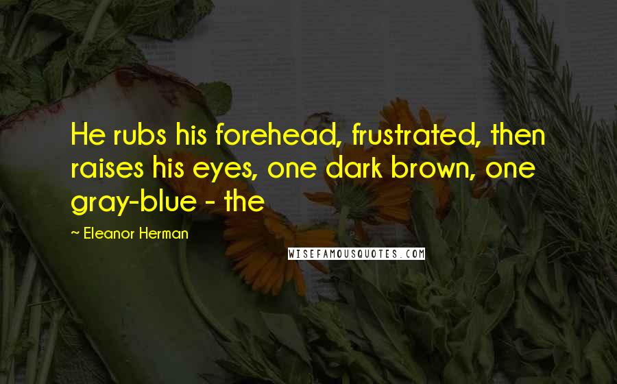 Eleanor Herman Quotes: He rubs his forehead, frustrated, then raises his eyes, one dark brown, one gray-blue - the