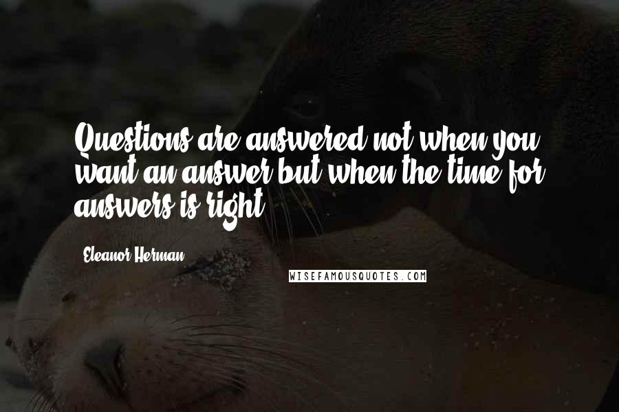 Eleanor Herman Quotes: Questions are answered not when you want an answer but when the time for answers is right.