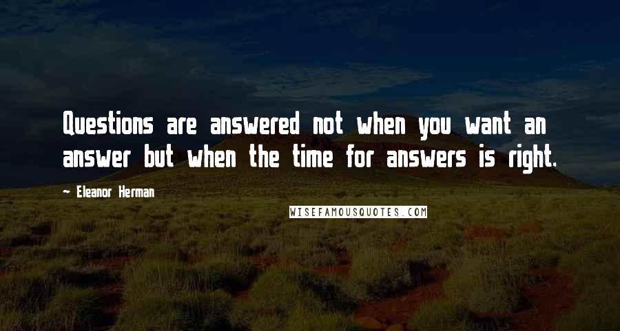 Eleanor Herman Quotes: Questions are answered not when you want an answer but when the time for answers is right.