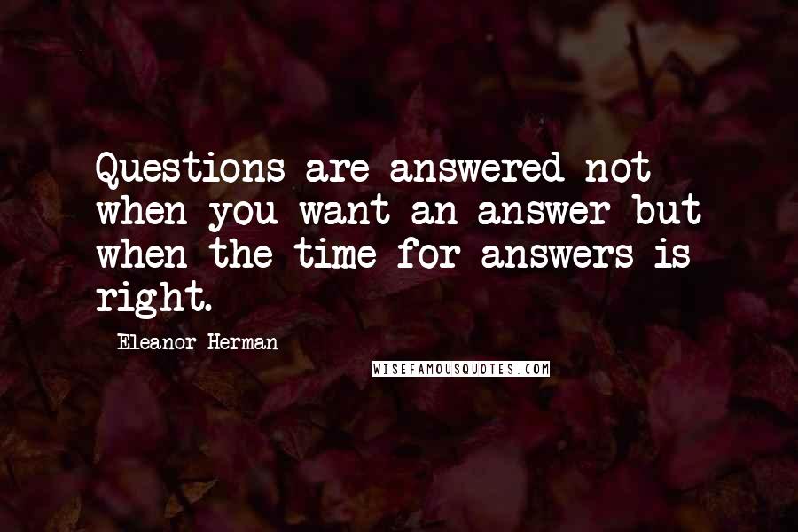 Eleanor Herman Quotes: Questions are answered not when you want an answer but when the time for answers is right.