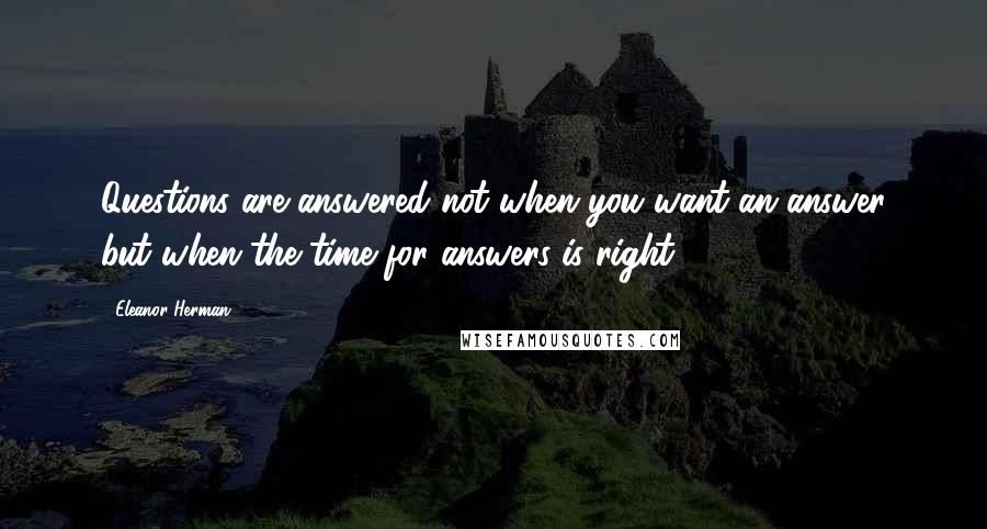 Eleanor Herman Quotes: Questions are answered not when you want an answer but when the time for answers is right.