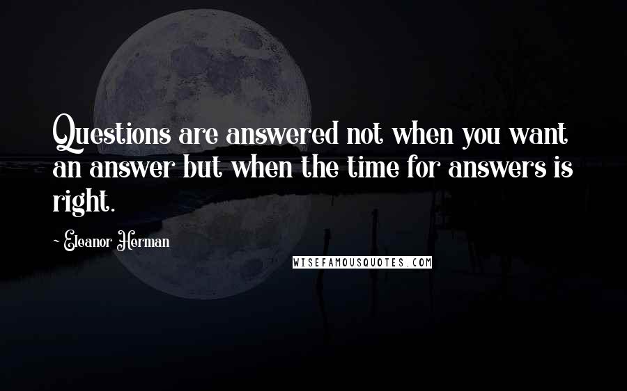 Eleanor Herman Quotes: Questions are answered not when you want an answer but when the time for answers is right.