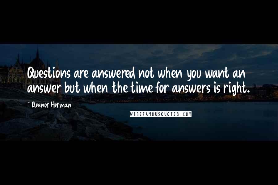 Eleanor Herman Quotes: Questions are answered not when you want an answer but when the time for answers is right.