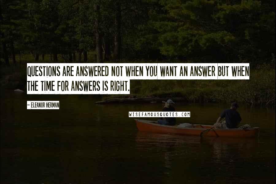 Eleanor Herman Quotes: Questions are answered not when you want an answer but when the time for answers is right.