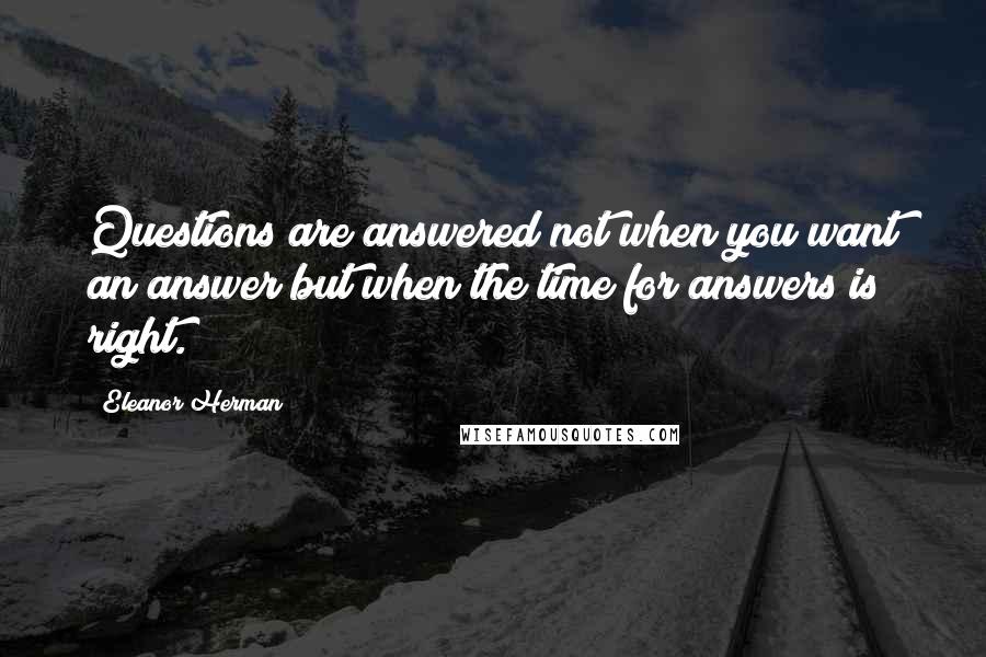 Eleanor Herman Quotes: Questions are answered not when you want an answer but when the time for answers is right.