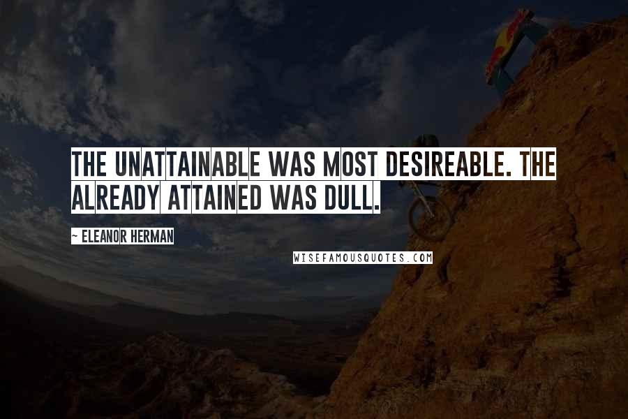 Eleanor Herman Quotes: The unattainable was most desireable. The already attained was dull.