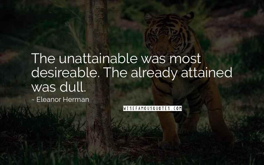 Eleanor Herman Quotes: The unattainable was most desireable. The already attained was dull.