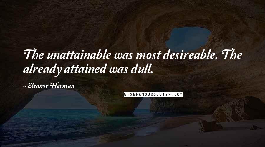 Eleanor Herman Quotes: The unattainable was most desireable. The already attained was dull.