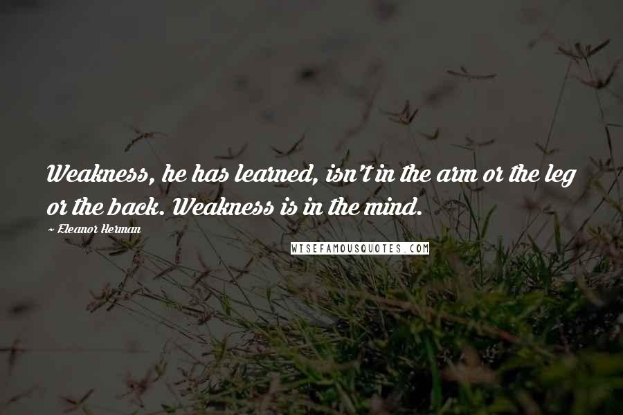 Eleanor Herman Quotes: Weakness, he has learned, isn't in the arm or the leg or the back. Weakness is in the mind.