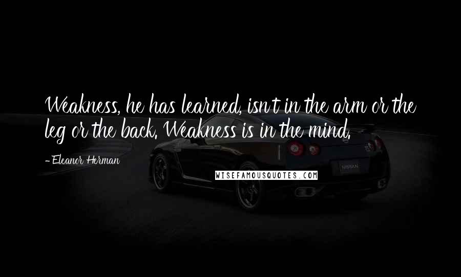 Eleanor Herman Quotes: Weakness, he has learned, isn't in the arm or the leg or the back. Weakness is in the mind.