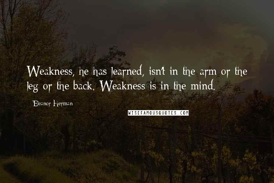 Eleanor Herman Quotes: Weakness, he has learned, isn't in the arm or the leg or the back. Weakness is in the mind.