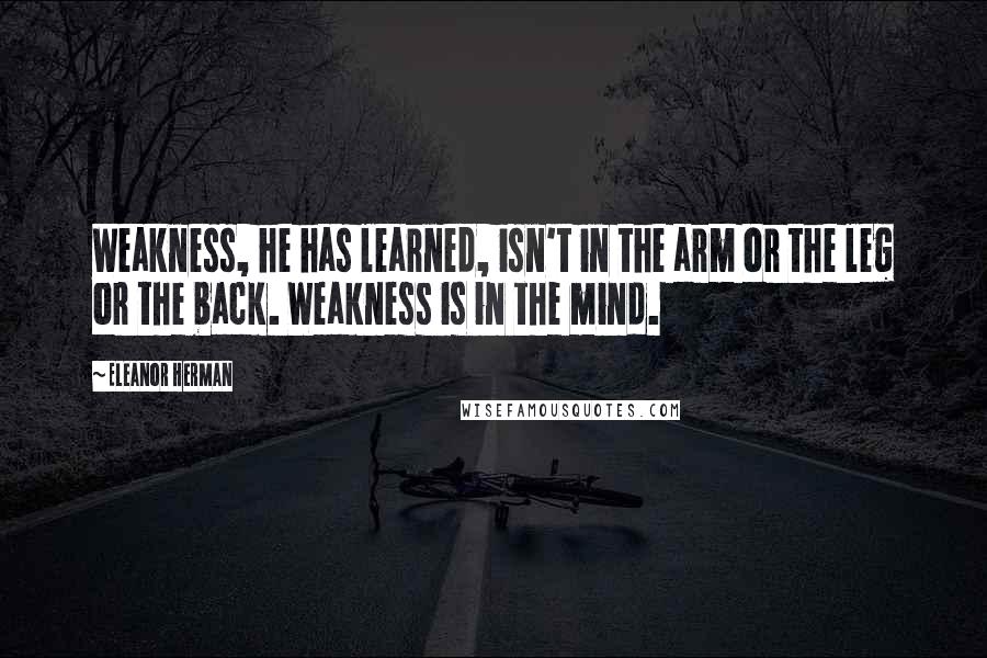 Eleanor Herman Quotes: Weakness, he has learned, isn't in the arm or the leg or the back. Weakness is in the mind.