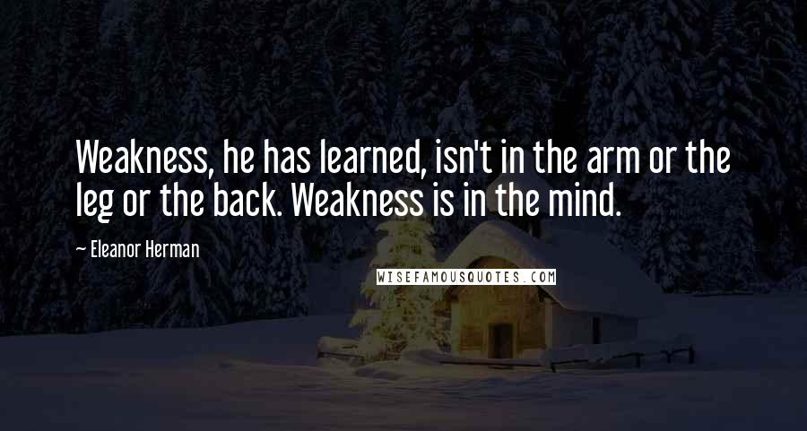 Eleanor Herman Quotes: Weakness, he has learned, isn't in the arm or the leg or the back. Weakness is in the mind.