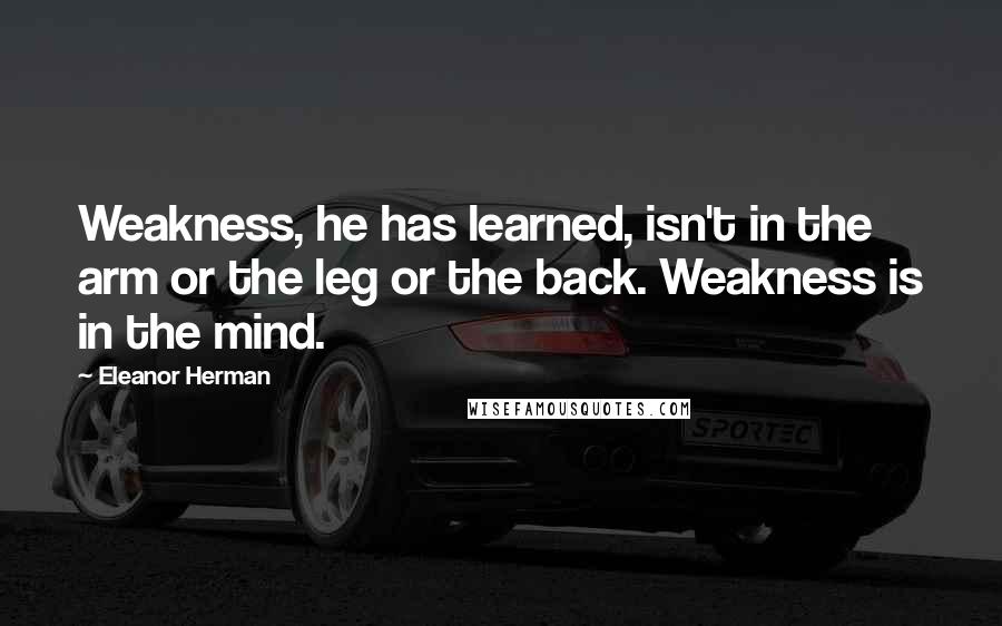 Eleanor Herman Quotes: Weakness, he has learned, isn't in the arm or the leg or the back. Weakness is in the mind.