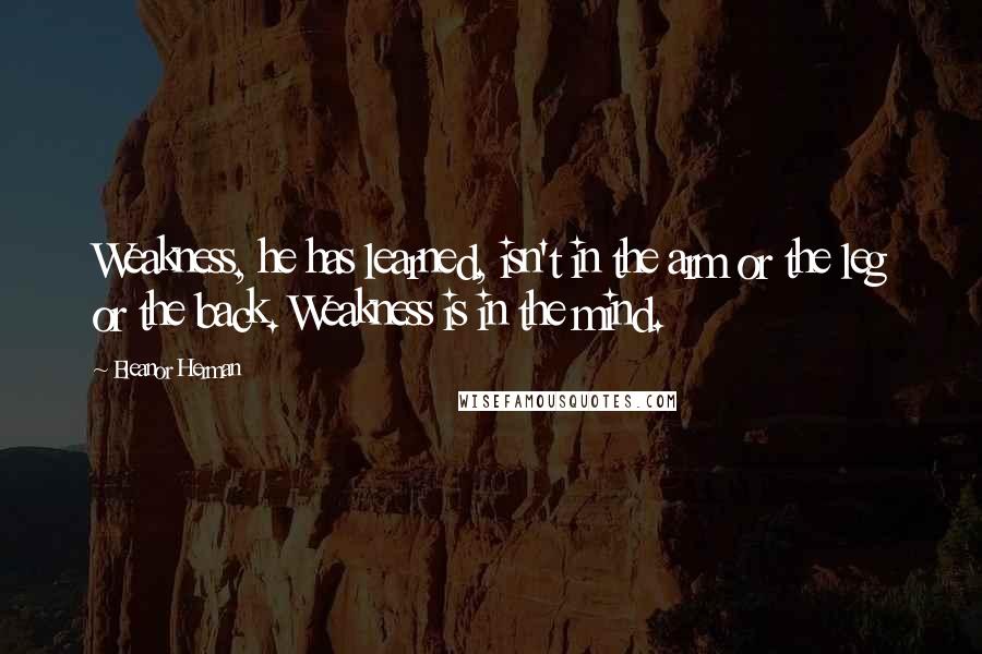 Eleanor Herman Quotes: Weakness, he has learned, isn't in the arm or the leg or the back. Weakness is in the mind.