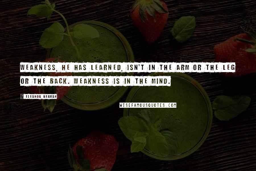 Eleanor Herman Quotes: Weakness, he has learned, isn't in the arm or the leg or the back. Weakness is in the mind.