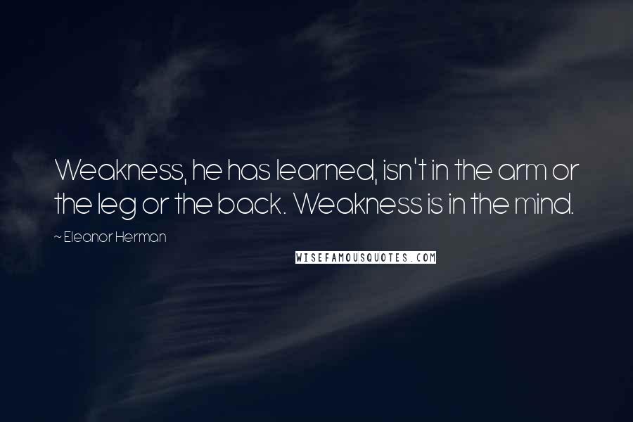 Eleanor Herman Quotes: Weakness, he has learned, isn't in the arm or the leg or the back. Weakness is in the mind.