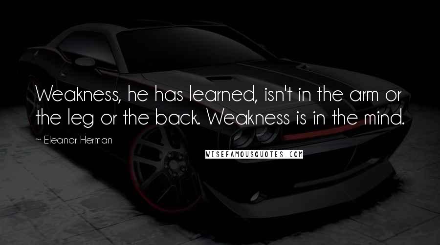 Eleanor Herman Quotes: Weakness, he has learned, isn't in the arm or the leg or the back. Weakness is in the mind.