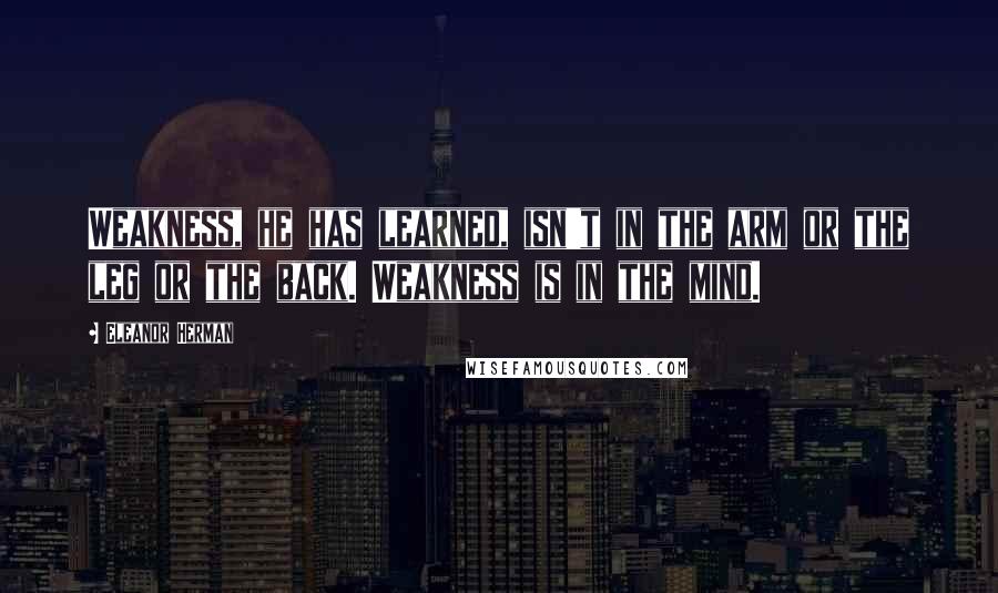 Eleanor Herman Quotes: Weakness, he has learned, isn't in the arm or the leg or the back. Weakness is in the mind.