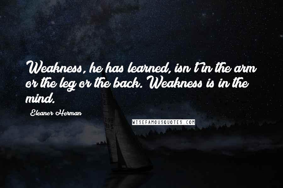 Eleanor Herman Quotes: Weakness, he has learned, isn't in the arm or the leg or the back. Weakness is in the mind.