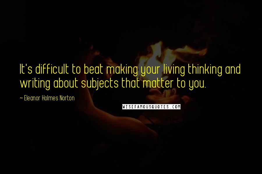 Eleanor Holmes Norton Quotes: It's difficult to beat making your living thinking and writing about subjects that matter to you.