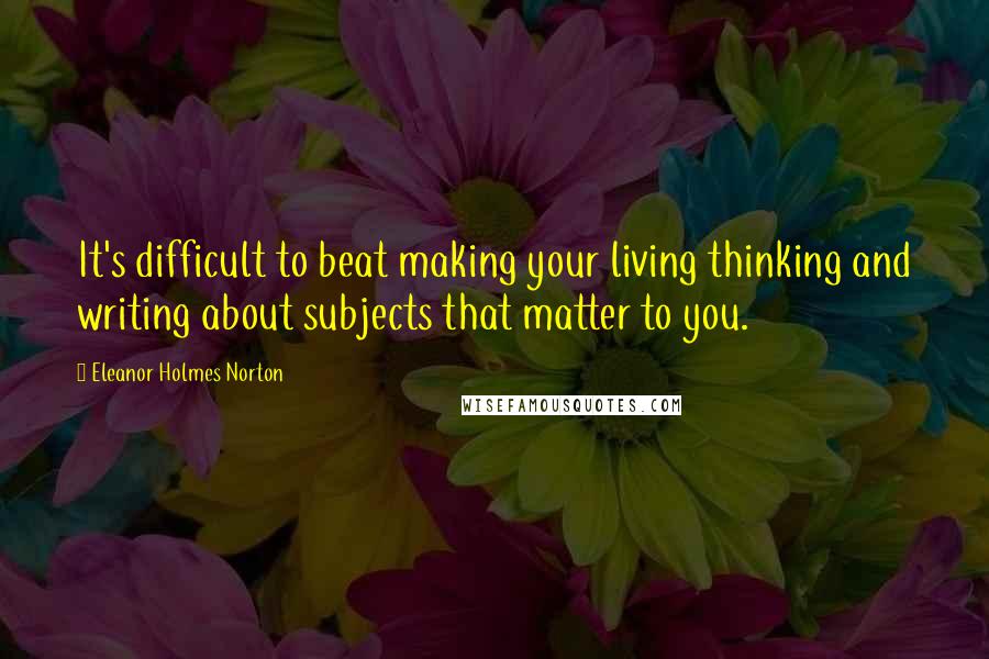 Eleanor Holmes Norton Quotes: It's difficult to beat making your living thinking and writing about subjects that matter to you.