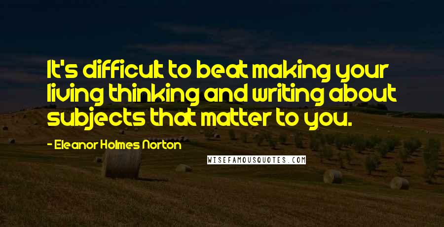 Eleanor Holmes Norton Quotes: It's difficult to beat making your living thinking and writing about subjects that matter to you.