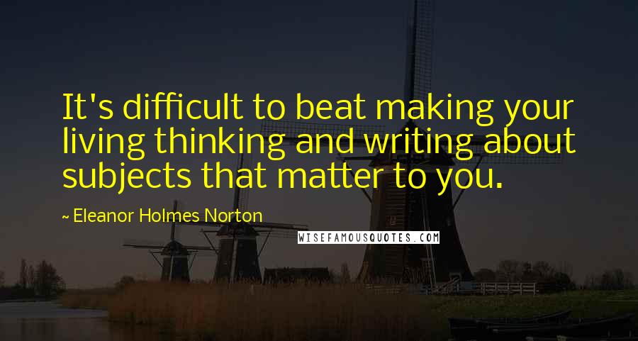 Eleanor Holmes Norton Quotes: It's difficult to beat making your living thinking and writing about subjects that matter to you.