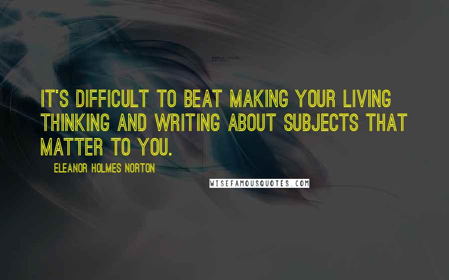 Eleanor Holmes Norton Quotes: It's difficult to beat making your living thinking and writing about subjects that matter to you.