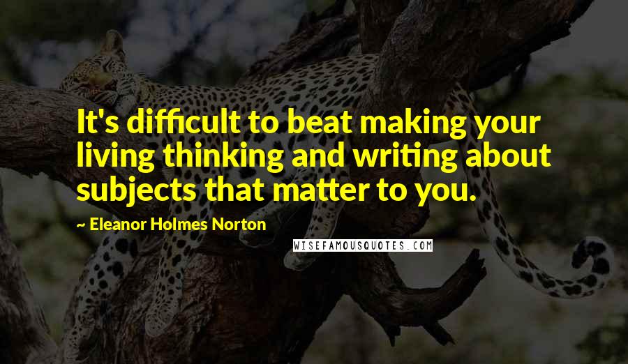 Eleanor Holmes Norton Quotes: It's difficult to beat making your living thinking and writing about subjects that matter to you.