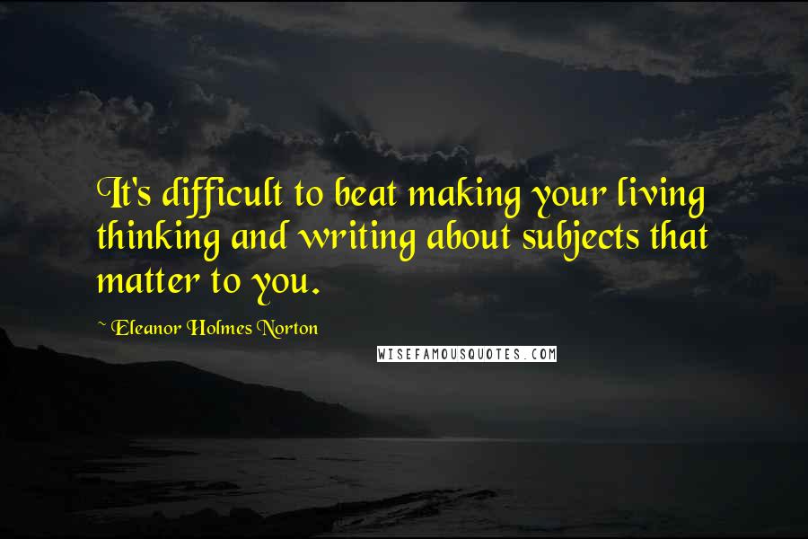 Eleanor Holmes Norton Quotes: It's difficult to beat making your living thinking and writing about subjects that matter to you.